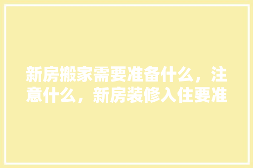 新房搬家需要准备什么，注意什么，新房装修入住要准备什么东西。 新房搬家需要准备什么，注意什么，新房装修入住要准备什么东西。 二手房