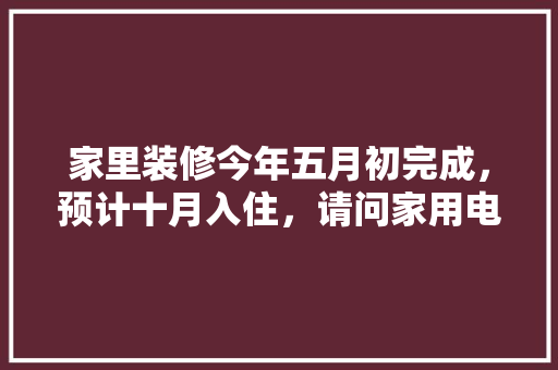 家里装修今年五月初完成，预计十月入住，请问家用电器什么时候购买安装合适，装修半年前做什么准备的工作。 家里装修今年五月初完成，预计十月入住，请问家用电器什么时候购买安装合适，装修半年前做什么准备的工作。 二手房