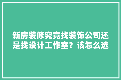 新房装修究竟找装饰公司还是找设计工作室？该怎么选择，装修公司都应该准备什么东西。 新房装修究竟找装饰公司还是找设计工作室？该怎么选择，装修公司都应该准备什么东西。 二手房