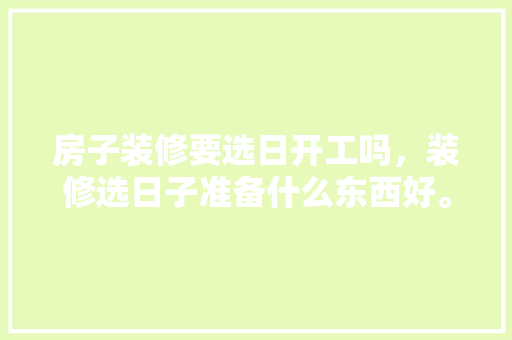 房子装修要选日开工吗，装修选日子准备什么东西好。 房子装修要选日开工吗，装修选日子准备什么东西好。 家居装饰