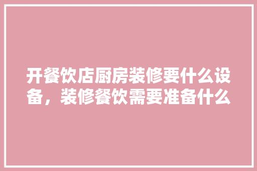 开餐饮店厨房装修要什么设备，装修餐饮需要准备什么东西。 开餐饮店厨房装修要什么设备，装修餐饮需要准备什么东西。 家居装饰