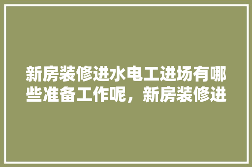 新房装修进水电工进场有哪些准备工作呢，新房装修进场前准备什么东西。 新房装修进水电工进场有哪些准备工作呢，新房装修进场前准备什么东西。 装修知识