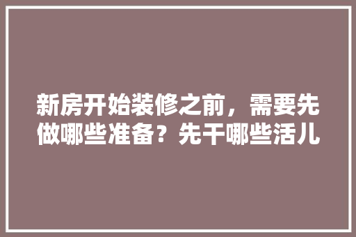 新房开始装修之前，需要先做哪些准备？先干哪些活儿，装修准备好什么再动工呢。 新房开始装修之前，需要先做哪些准备？先干哪些活儿，装修准备好什么再动工呢。 家居装饰