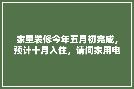 家里装修今年五月初完成，预计十月入住，请问家用电器什么时候购买安装合适，开年装修需要准备些什么东西。 家里装修今年五月初完成，预计十月入住，请问家用电器什么时候购买安装合适，开年装修需要准备些什么东西。 装修知识