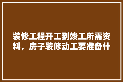 装修工程开工到竣工所需资料，房子装修动工要准备什么东西。 装修工程开工到竣工所需资料，房子装修动工要准备什么东西。 家居装饰