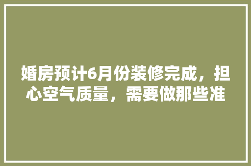 婚房预计6月份装修完成，担心空气质量，需要做那些准备工作，装修都要做什么准备工作呢。 婚房预计6月份装修完成，担心空气质量，需要做那些准备工作，装修都要做什么准备工作呢。 家居设计