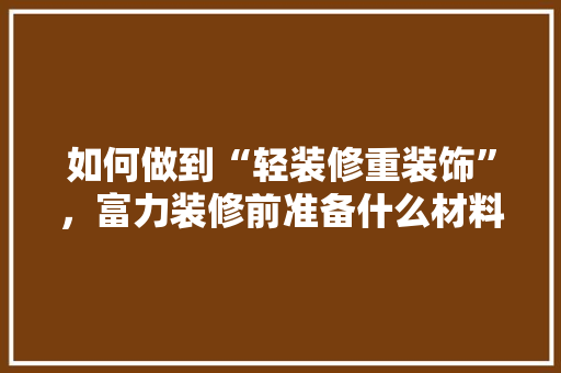 如何做到“轻装修重装饰”，富力装修前准备什么材料好。 如何做到“轻装修重装饰”，富力装修前准备什么材料好。 装修知识