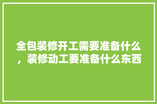 全包装修开工需要准备什么，装修动工要准备什么东西呢。 全包装修开工需要准备什么，装修动工要准备什么东西呢。 二手房