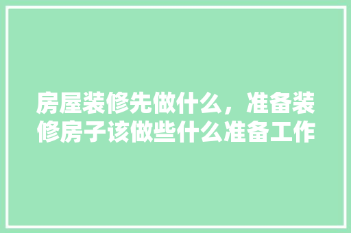房屋装修先做什么，准备装修房子该做些什么准备工作。 房屋装修先做什么，准备装修房子该做些什么准备工作。 买房须知
