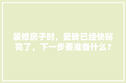 装修房子时，瓷砖已经快贴完了，下一步要准备什么？注意哪些，装修先准备些什么材料呢。 装修房子时，瓷砖已经快贴完了，下一步要准备什么？注意哪些，装修先准备些什么材料呢。 家居装饰