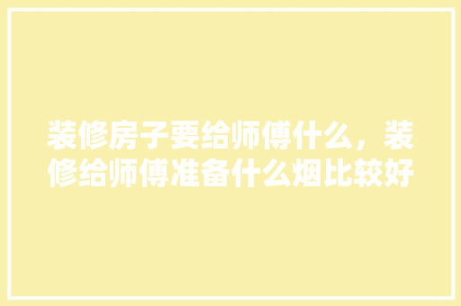 装修房子要给师傅什么，装修给师傅准备什么烟比较好。 装修房子要给师傅什么，装修给师傅准备什么烟比较好。 家居装饰