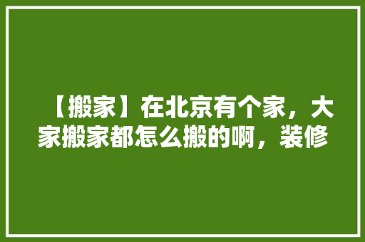 【搬家】在北京有个家，大家搬家都怎么搬的啊，装修房子拜神要准备什么东西。 【搬家】在北京有个家，大家搬家都怎么搬的啊，装修房子拜神要准备什么东西。 家居设计