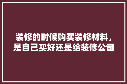 装修的时候购买装修材料，是自己买好还是给装修公司买好，还是团购好？有什么要注意的，自己设计装修要准备什么东西。 装修的时候购买装修材料，是自己买好还是给装修公司买好，还是团购好？有什么要注意的，自己设计装修要准备什么东西。 家居装饰