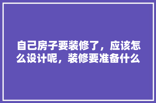 自己房子要装修了，应该怎么设计呢，装修要准备什么东西呢图片。 自己房子要装修了，应该怎么设计呢，装修要准备什么东西呢图片。 买房须知