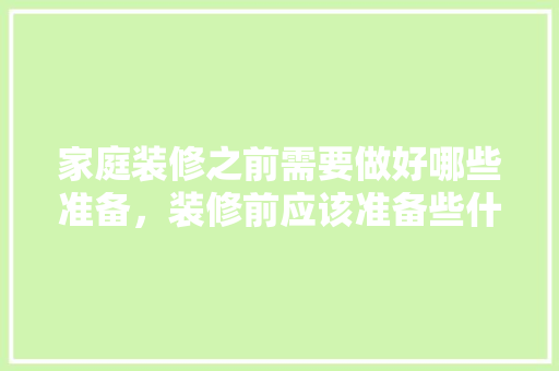 家庭装修之前需要做好哪些准备，装修前应该准备些什么东西。 家庭装修之前需要做好哪些准备，装修前应该准备些什么东西。 装修知识