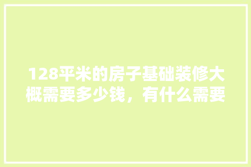 128平米的房子基础装修大概需要多少钱，有什么需要注意的地方，装修打墙要准备什么材料。 128平米的房子基础装修大概需要多少钱，有什么需要注意的地方，装修打墙要准备什么材料。 家居装饰