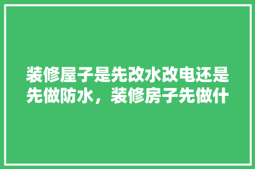 装修屋子是先改水改电还是先做防水，装修房子先做什么准备工作。 装修屋子是先改水改电还是先做防水，装修房子先做什么准备工作。 买房须知