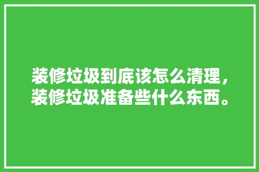 装修垃圾到底该怎么清理，装修垃圾准备些什么东西。 装修垃圾到底该怎么清理，装修垃圾准备些什么东西。 家居装饰