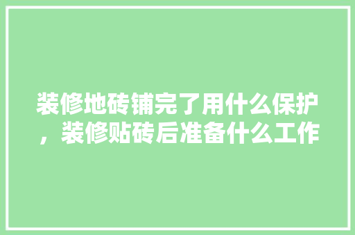 装修地砖铺完了用什么保护，装修贴砖后准备什么工作好。 装修地砖铺完了用什么保护，装修贴砖后准备什么工作好。 家居装饰