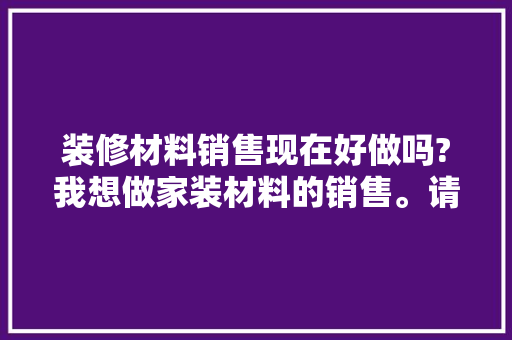 装修材料销售现在好做吗?我想做家装材料的销售。请问前期需要多少资金，做装修销售需要准备什么东西。 装修材料销售现在好做吗?我想做家装材料的销售。请问前期需要多少资金，做装修销售需要准备什么东西。 买房须知
