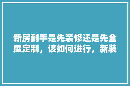 新房到手是先装修还是先全屋定制，该如何进行，新装修房子需要准备什么东西。 新房到手是先装修还是先全屋定制，该如何进行，新装修房子需要准备什么东西。 买房须知