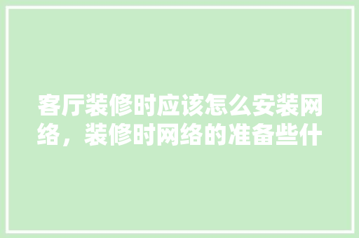 客厅装修时应该怎么安装网络，装修时网络的准备些什么内容。 客厅装修时应该怎么安装网络，装修时网络的准备些什么内容。 买房须知