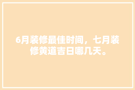 6月装修最佳时间，七月装修黄道吉日哪几天。 6月装修最佳时间，七月装修黄道吉日哪几天。 家居设计