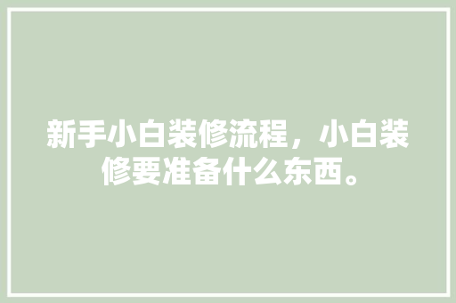 新手小白装修流程，小白装修要准备什么东西。 新手小白装修流程，小白装修要准备什么东西。 二手房