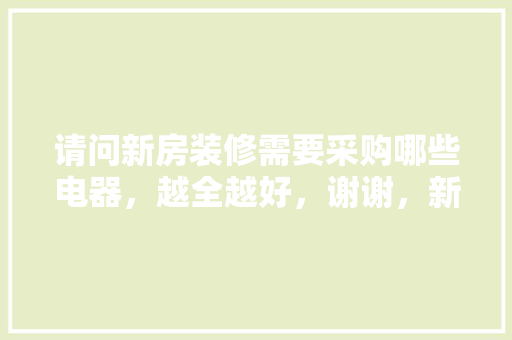请问新房装修需要采购哪些电器，越全越好，谢谢，新家装修需要准备些什么东西。 请问新房装修需要采购哪些电器，越全越好，谢谢，新家装修需要准备些什么东西。 家居设计