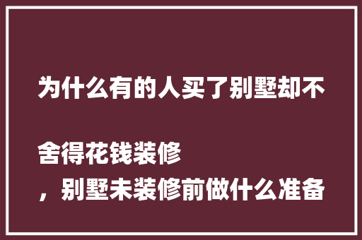 为什么有的人买了别墅却不舍得花钱装修
，别墅未装修前做什么准备工作。
