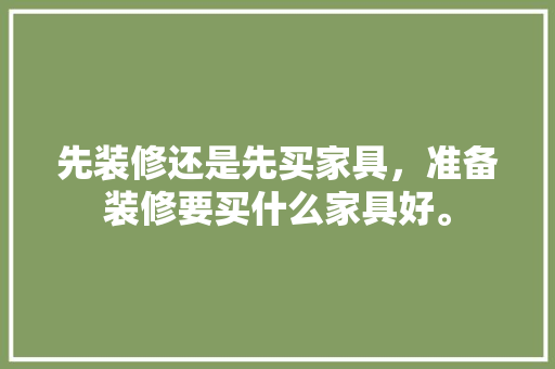 先装修还是先买家具，准备装修要买什么家具好。 先装修还是先买家具，准备装修要买什么家具好。 家居设计