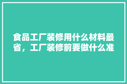 食品工厂装修用什么材料最省，工厂装修前要做什么准备工作。 食品工厂装修用什么材料最省，工厂装修前要做什么准备工作。 装修知识