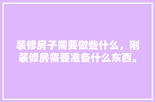 装修房子需要做些什么，刚装修房需要准备什么东西。 装修房子需要做些什么，刚装修房需要准备什么东西。 二手房