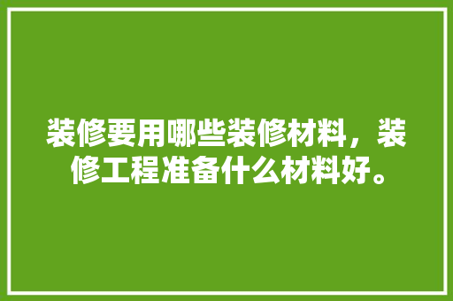 装修要用哪些装修材料，装修工程准备什么材料好。 装修要用哪些装修材料，装修工程准备什么材料好。 装修知识
