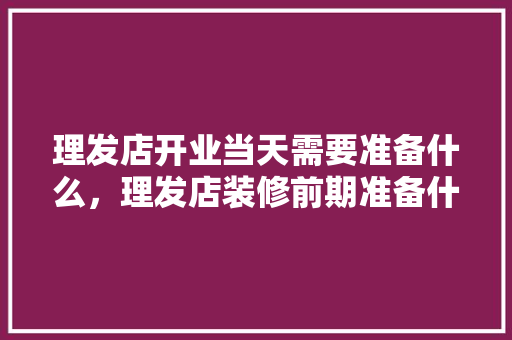 理发店开业当天需要准备什么，理发店装修前期准备什么东西。 理发店开业当天需要准备什么，理发店装修前期准备什么东西。 买房须知