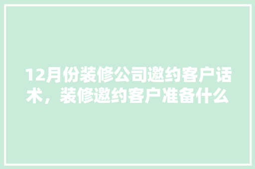 12月份装修公司邀约客户话术，装修邀约客户准备什么东西。 12月份装修公司邀约客户话术，装修邀约客户准备什么东西。 二手房