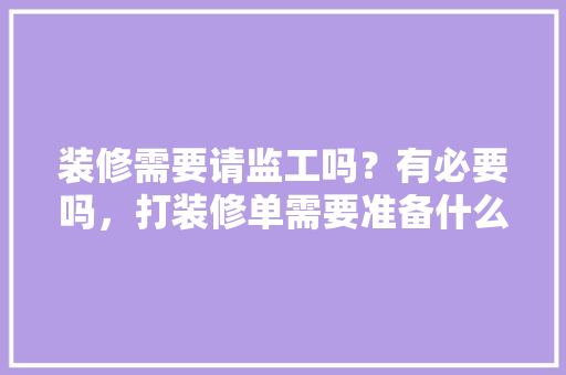 装修需要请监工吗？有必要吗，打装修单需要准备什么吗知乎。 装修需要请监工吗？有必要吗，打装修单需要准备什么吗知乎。 家居装饰