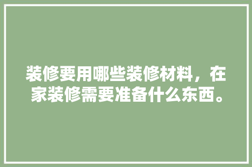 装修要用哪些装修材料，在家装修需要准备什么东西。 装修要用哪些装修材料，在家装修需要准备什么东西。 家居装饰