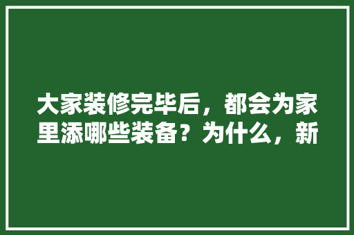大家装修完毕后，都会为家里添哪些装备？为什么，新房装修准备什么家具比较好。 大家装修完毕后，都会为家里添哪些装备？为什么，新房装修准备什么家具比较好。 二手房