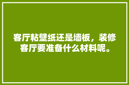 客厅粘壁纸还是墙板，装修客厅要准备什么材料呢。 客厅粘壁纸还是墙板，装修客厅要准备什么材料呢。 买房须知