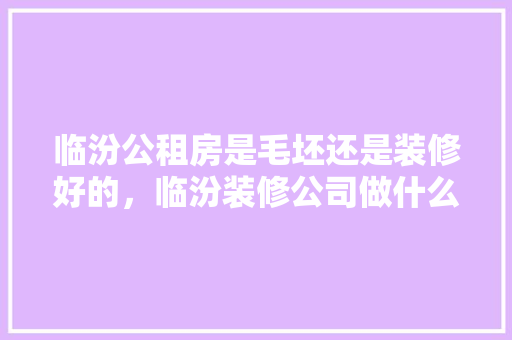 临汾公租房是毛坯还是装修好的，临汾装修公司做什么准备工作。 临汾公租房是毛坯还是装修好的，临汾装修公司做什么准备工作。 家居装饰