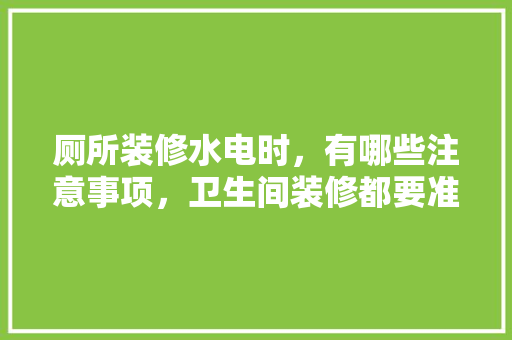厕所装修水电时，有哪些注意事项，卫生间装修都要准备什么材料。 厕所装修水电时，有哪些注意事项，卫生间装修都要准备什么材料。 家居装饰