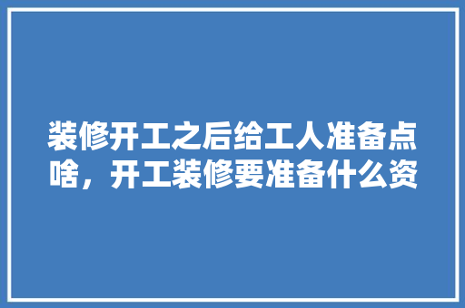 装修开工之后给工人准备点啥，开工装修要准备什么资料呢。 装修开工之后给工人准备点啥，开工装修要准备什么资料呢。 家居装饰