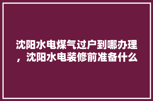 沈阳水电煤气过户到哪办理，沈阳水电装修前准备什么东西。 沈阳水电煤气过户到哪办理，沈阳水电装修前准备什么东西。 家居装饰