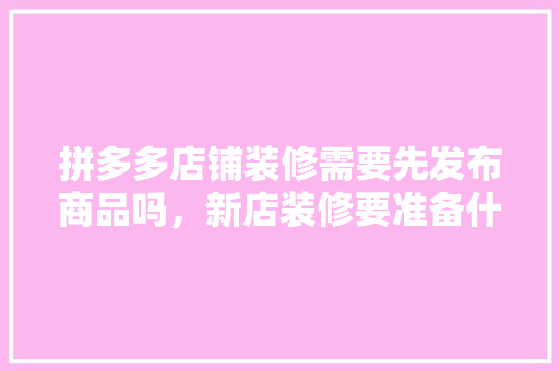 拼多多店铺装修需要先发布商品吗，新店装修要准备什么东西。 拼多多店铺装修需要先发布商品吗，新店装修要准备什么东西。 二手房