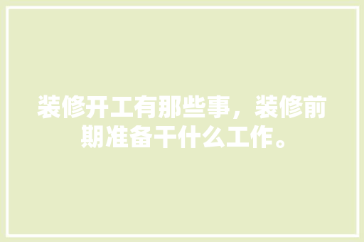 装修开工有那些事，装修前期准备干什么工作。 装修开工有那些事，装修前期准备干什么工作。 家居装饰
