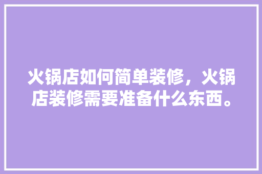 火锅店如何简单装修，火锅店装修需要准备什么东西。 火锅店如何简单装修，火锅店装修需要准备什么东西。 家居装饰