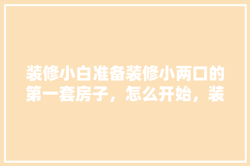装修小白准备装修小两口的第一套房子，怎么开始，装修前的准备顺序是什么意思。 装修小白准备装修小两口的第一套房子，怎么开始，装修前的准备顺序是什么意思。 家居设计