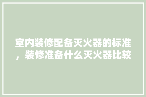 室内装修配备灭火器的标准，装修准备什么灭火器比较好。 室内装修配备灭火器的标准，装修准备什么灭火器比较好。 二手房