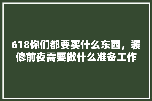 618你们都要买什么东西，装修前夜需要做什么准备工作。 618你们都要买什么东西，装修前夜需要做什么准备工作。 买房须知